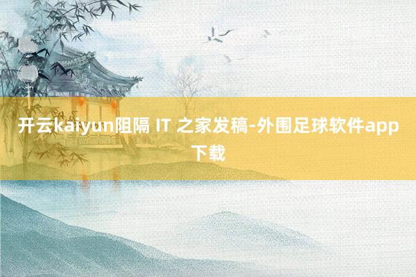 开云kaiyun阻隔 IT 之家发稿-外围足球软件app下载