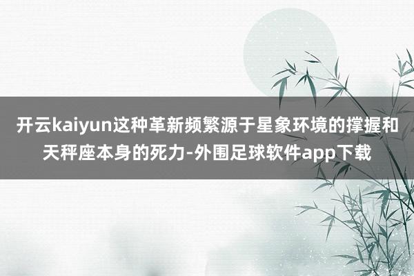 开云kaiyun这种革新频繁源于星象环境的撑握和天秤座本身的死力-外围足球软件app下载