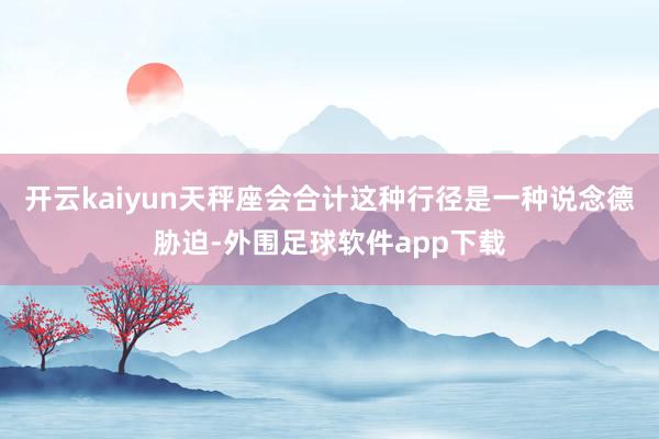 开云kaiyun天秤座会合计这种行径是一种说念德胁迫-外围足球软件app下载