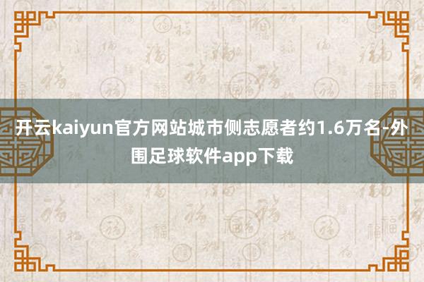 开云kaiyun官方网站城市侧志愿者约1.6万名-外围足球软件app下载