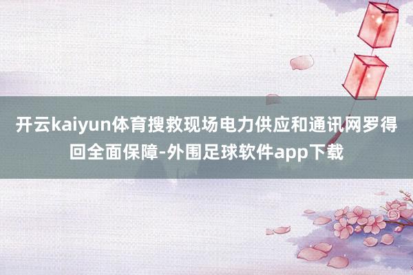 开云kaiyun体育搜救现场电力供应和通讯网罗得回全面保障-外围足球软件app下载