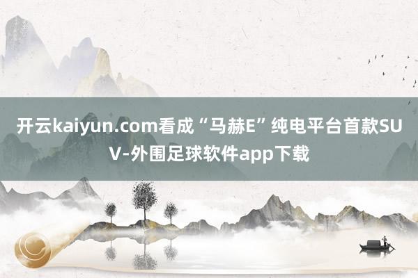 开云kaiyun.com看成“马赫E”纯电平台首款SUV-外围足球软件app下载