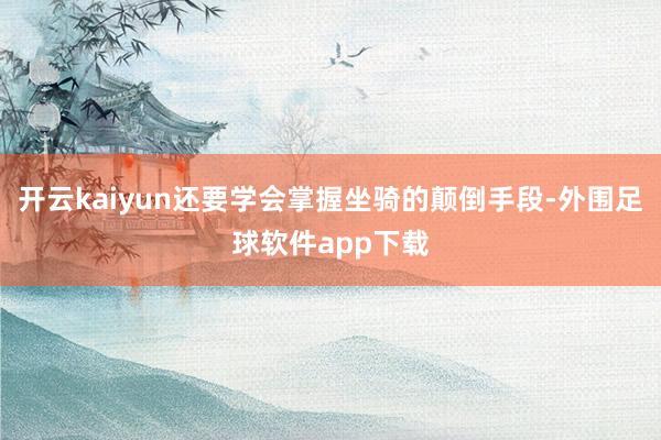 开云kaiyun还要学会掌握坐骑的颠倒手段-外围足球软件app下载