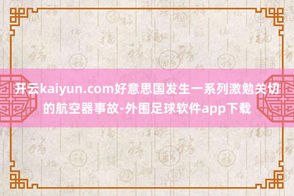 开云kaiyun.com好意思国发生一系列激勉关切的航空器事故-外围足球软件app下载