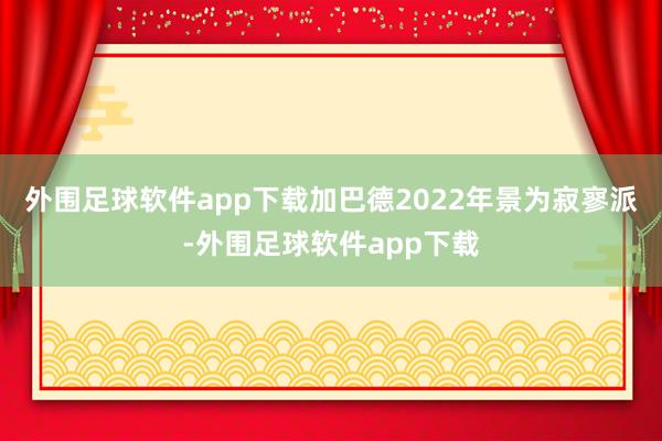 外围足球软件app下载加巴德2022年景为寂寥派-外围足球软件app下载