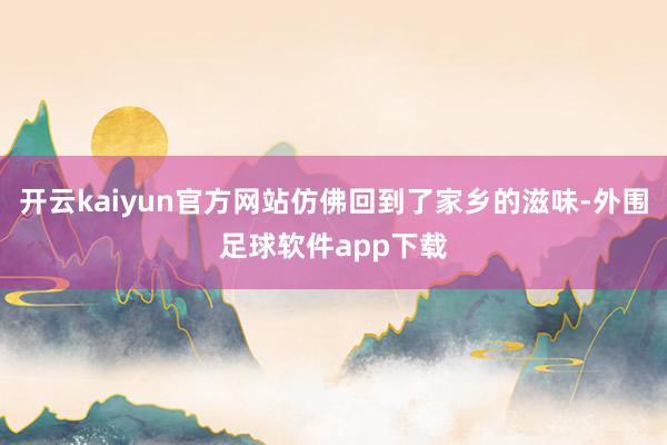 开云kaiyun官方网站仿佛回到了家乡的滋味-外围足球软件app下载