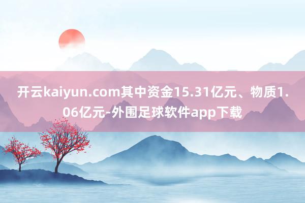 开云kaiyun.com其中资金15.31亿元、物质1.06亿元-外围足球软件app下载