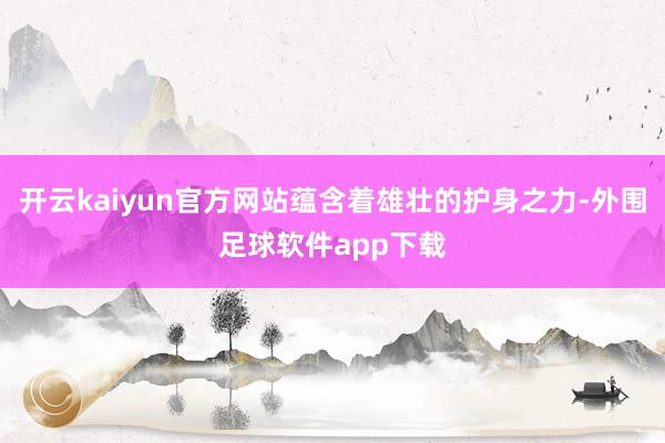 开云kaiyun官方网站蕴含着雄壮的护身之力-外围足球软件app下载