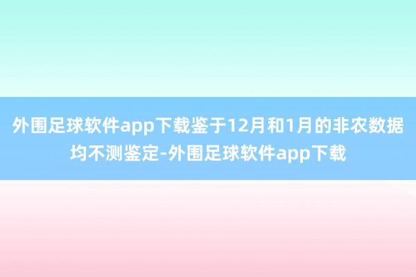 外围足球软件app下载鉴于12月和1月的非农数据均不测鉴定-外围足球软件app下载