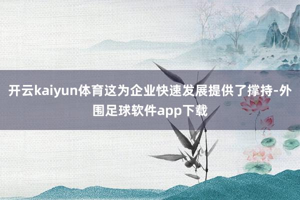 开云kaiyun体育这为企业快速发展提供了撑持-外围足球软件app下载