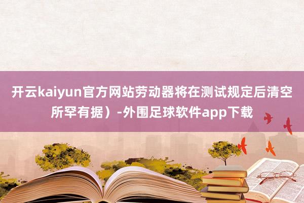 开云kaiyun官方网站劳动器将在测试规定后清空所罕有据）-外围足球软件app下载