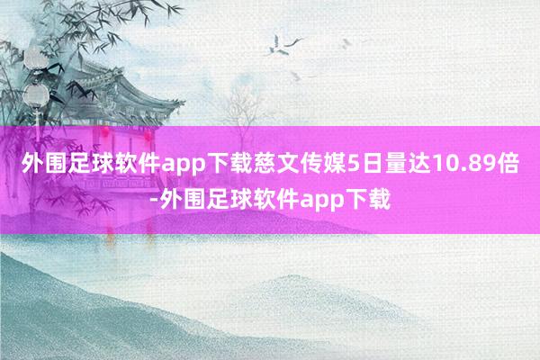 外围足球软件app下载慈文传媒5日量达10.89倍-外围足球软件app下载