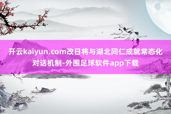 开云kaiyun.com改日将与湖北同仁成就常态化对话机制-外围足球软件app下载