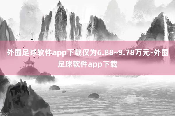 外围足球软件app下载仅为6.88~9.78万元-外围足球软件app下载