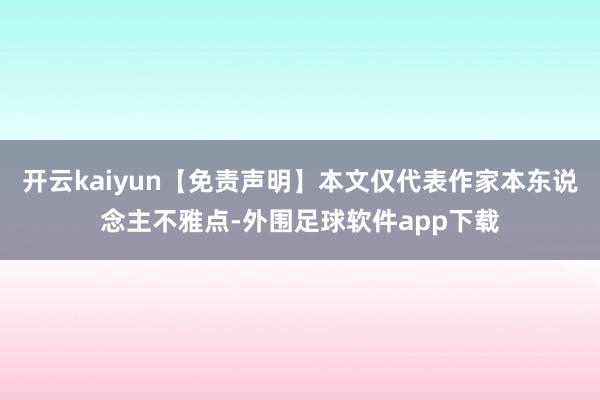 开云kaiyun【免责声明】本文仅代表作家本东说念主不雅点-外围足球软件app下载