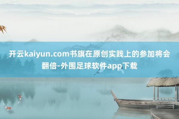 开云kaiyun.com书旗在原创实践上的参加将会翻倍-外围足球软件app下载