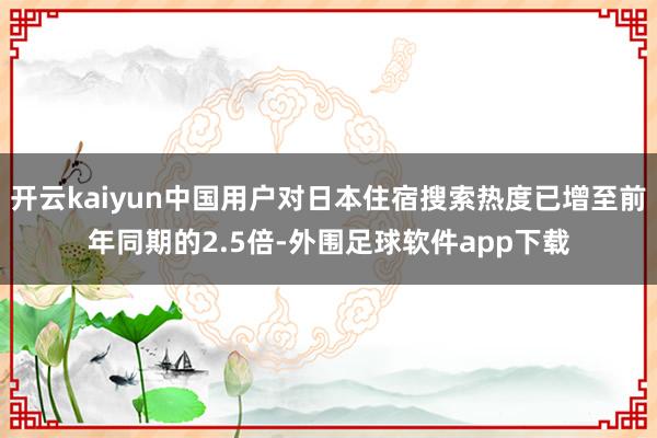 开云kaiyun中国用户对日本住宿搜索热度已增至前年同期的2.5倍-外围足球软件app下载