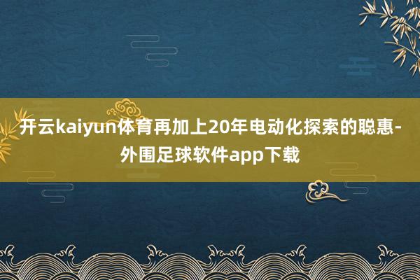 开云kaiyun体育再加上20年电动化探索的聪惠-外围足球软件app下载