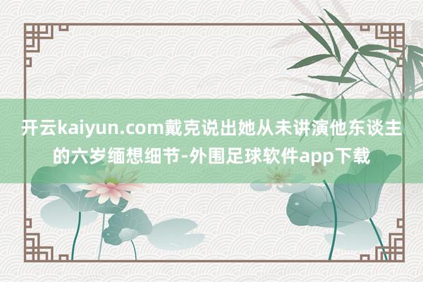 开云kaiyun.com戴克说出她从未讲演他东谈主的六岁缅想细节-外围足球软件app下载