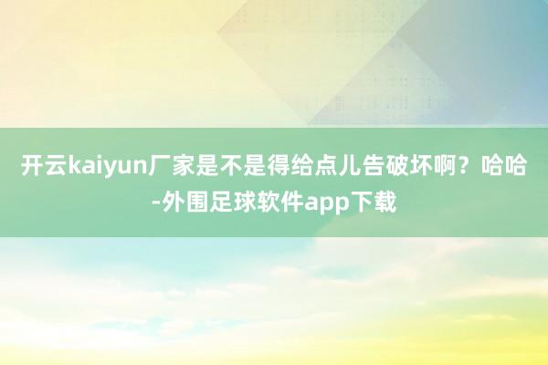 开云kaiyun厂家是不是得给点儿告破坏啊？哈哈-外围足球软件app下载