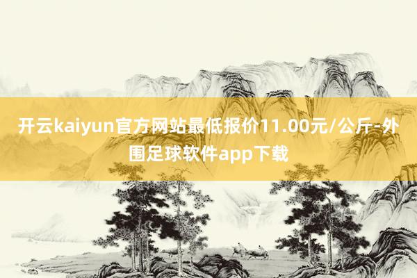 开云kaiyun官方网站最低报价11.00元/公斤-外围足球软件app下载