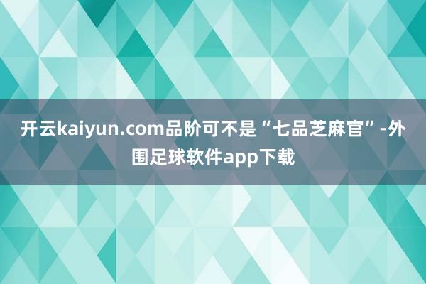 开云kaiyun.com品阶可不是“七品芝麻官”-外围足球软件app下载