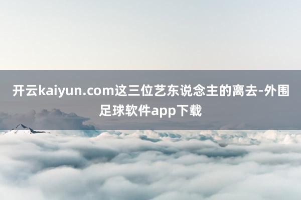 开云kaiyun.com这三位艺东说念主的离去-外围足球软件app下载