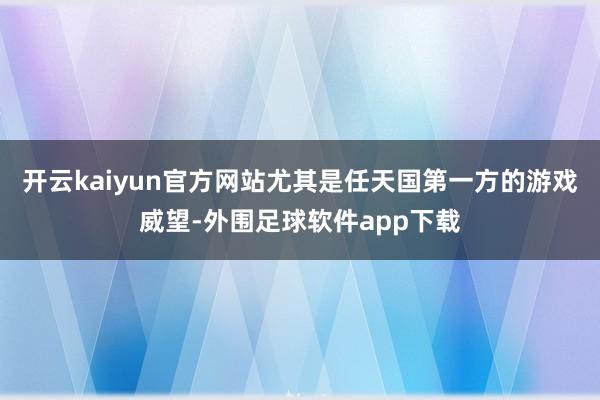 开云kaiyun官方网站尤其是任天国第一方的游戏威望-外围足球软件app下载