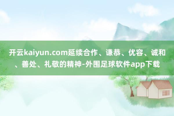 开云kaiyun.com延续合作、谦恭、优容、诚和、善处、礼敬的精神-外围足球软件app下载