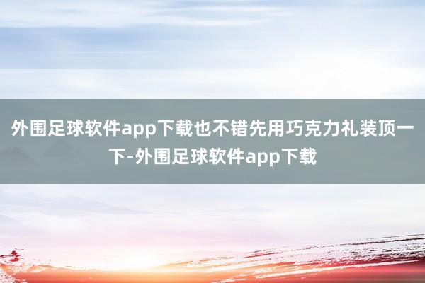 外围足球软件app下载也不错先用巧克力礼装顶一下-外围足球软件app下载