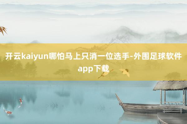 开云kaiyun哪怕马上只消一位选手-外围足球软件app下载