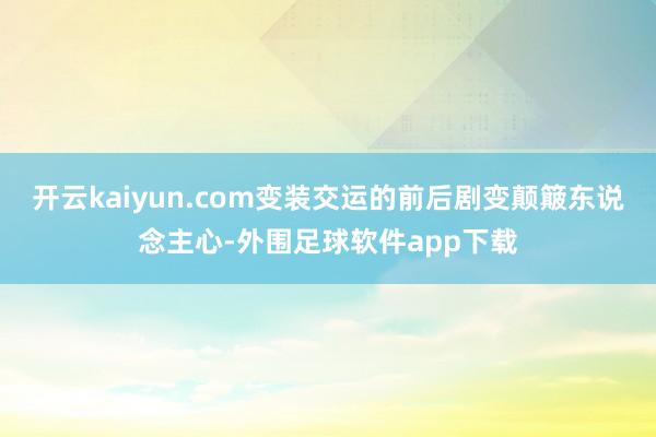 开云kaiyun.com变装交运的前后剧变颠簸东说念主心-外围足球软件app下载