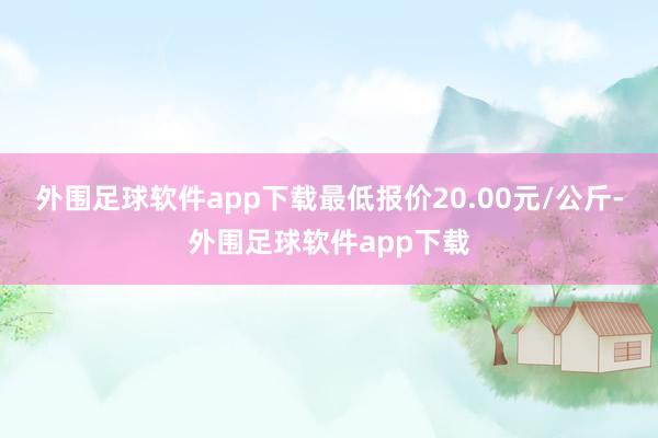 外围足球软件app下载最低报价20.00元/公斤-外围足球软件app下载