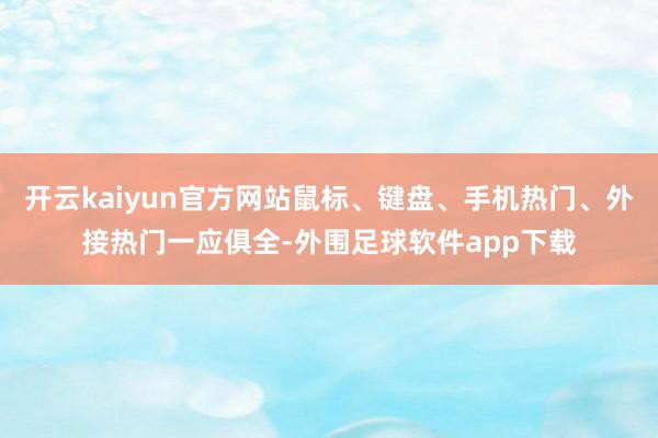 开云kaiyun官方网站鼠标、键盘、手机热门、外接热门一应俱全-外围足球软件app下载