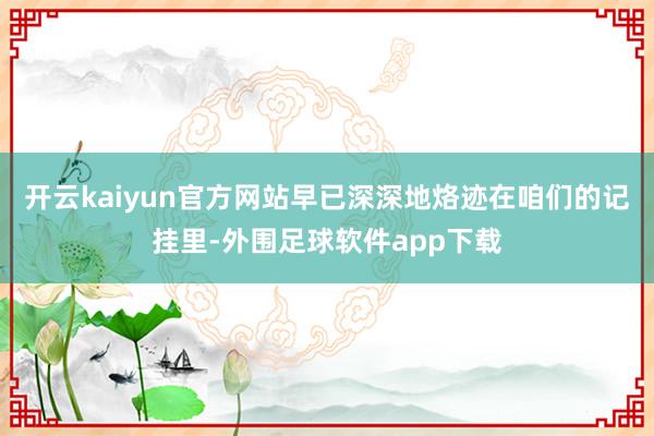 开云kaiyun官方网站早已深深地烙迹在咱们的记挂里-外围足球软件app下载