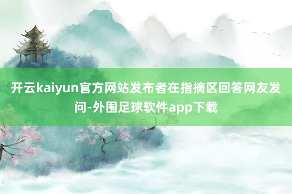 开云kaiyun官方网站发布者在指摘区回答网友发问-外围足球软件app下载