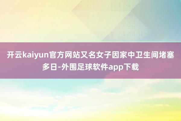 开云kaiyun官方网站又名女子因家中卫生间堵塞多日-外围足球软件app下载