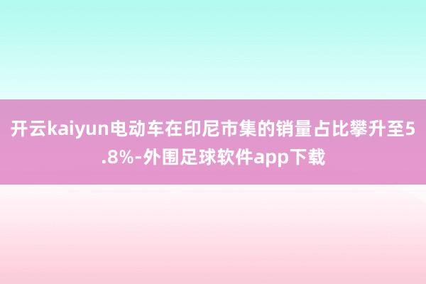 开云kaiyun电动车在印尼市集的销量占比攀升至5.8%-外围足球软件app下载
