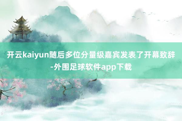 开云kaiyun随后多位分量级嘉宾发表了开幕致辞-外围足球软件app下载