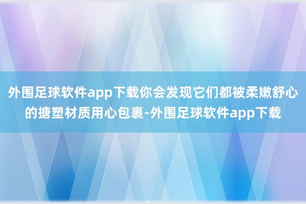 外围足球软件app下载你会发现它们都被柔嫩舒心的搪塑材质用心包裹-外围足球软件app下载